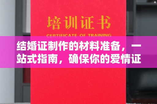大里结婚证制作的材料准备，一站式指南，确保你的爱情证书完美无瑕